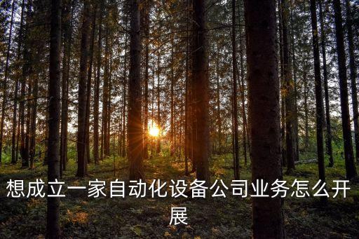 想成立一家自動(dòng)化設(shè)備公司業(yè)務(wù)怎么開(kāi)展