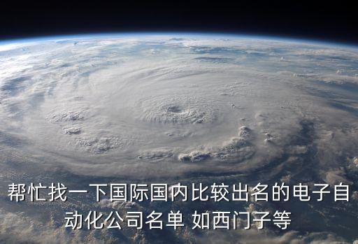 幫忙找一下國(guó)際國(guó)內(nèi)比較出名的電子自動(dòng)化公司名單 如西門子等
