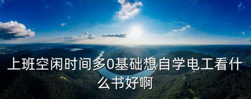 上班空閑時間多0基礎(chǔ)想自學(xué)電工看什么書好啊