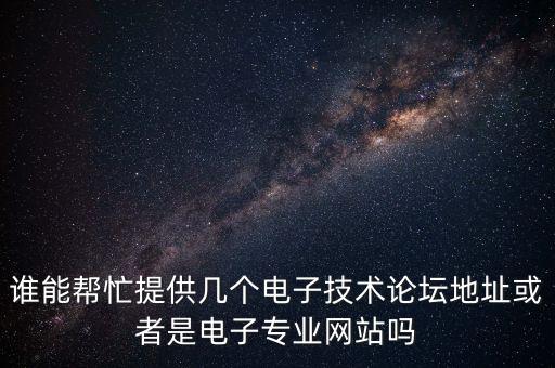 誰(shuí)能幫忙提供幾個(gè)電子技術(shù)論壇地址或者是電子專業(yè)網(wǎng)站嗎