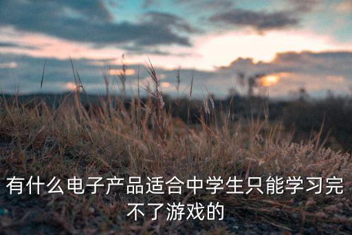 有什么電子產(chǎn)品適合中學(xué)生只能學(xué)習(xí)完不了游戲的