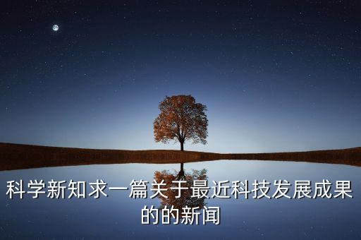 科學(xué)新知求一篇關(guān)于最近科技發(fā)展成果的的新聞