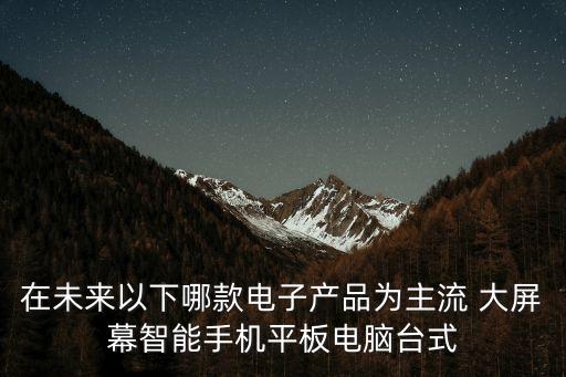 2020最新智能電子產(chǎn)品，在未來以下哪款電子產(chǎn)品為主流 大屏幕智能手機(jī)平板電腦臺式