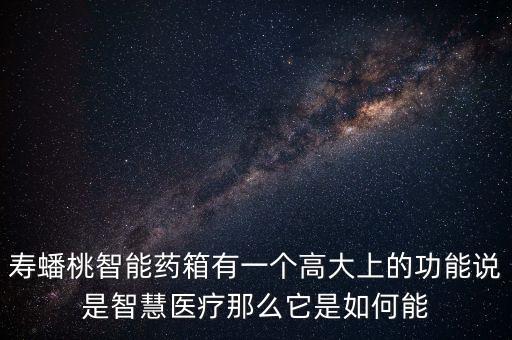 壽蟠桃智能藥箱有一個(gè)高大上的功能說是智慧醫(yī)療那么它是如何能
