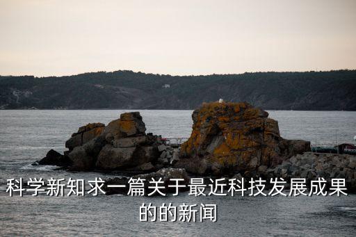 科學(xué)新知求一篇關(guān)于最近科技發(fā)展成果的的新聞