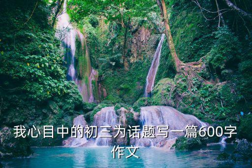 我心目中的初三為話(huà)題寫(xiě)一篇600字作文