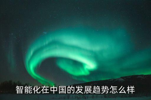 智能化在中國的發(fā)展趨勢(shì)怎么樣