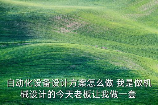 自動化設備設計方案怎么做 我是做機械設計的今天老板讓我做一套