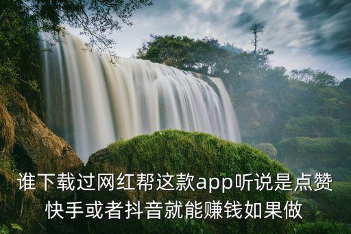 誰下載過網(wǎng)紅幫這款app聽說是點贊快手或者抖音就能賺錢如果做