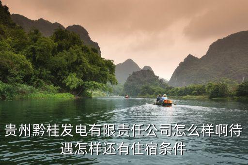 貴州省黔桂發(fā)電有限責(zé)任公司，貴州黔桂發(fā)電有限責(zé)任公司怎么樣啊待遇怎樣還有住宿條件