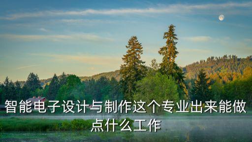 智能電子設(shè)計(jì)與制作這個(gè)專業(yè)出來能做點(diǎn)什么工作