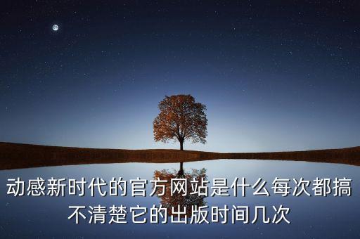 動感新時代的官方網(wǎng)站是什么每次都搞不清楚它的出版時間幾次