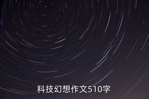 未來科技幻想作文，科技幻想作文510字
