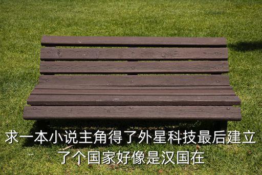 關于科技帝國，求一本小說主角得了外星科技最后建立了個國家好像是漢國在