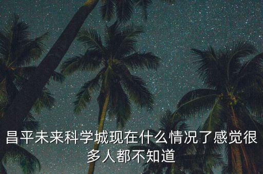 昌平未來科學城現(xiàn)在什么情況了感覺很多人都不知道