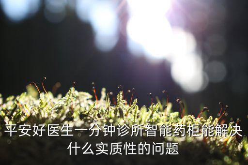 平安好醫(yī)生一分鐘診所智能藥柜能解決什么實(shí)質(zhì)性的問題