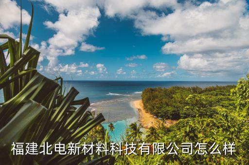 新材料科技發(fā)展有限公司，福建北電新材料科技有限公司怎么樣