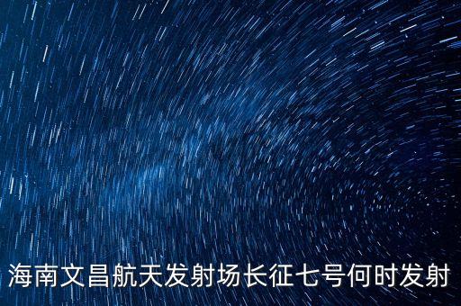 海南文昌航天發(fā)射場長征七號(hào)何時(shí)發(fā)射