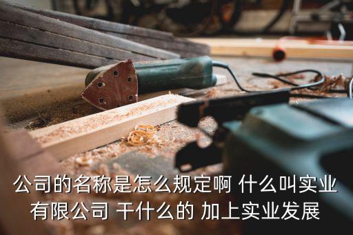 公司的名稱(chēng)是怎么規(guī)定啊 什么叫實(shí)業(yè)有限公司 干什么的 加上實(shí)業(yè)發(fā)展