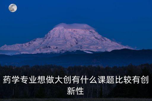 藥學(xué)專業(yè)想做大創(chuàng)有什么課題比較有創(chuàng)新性