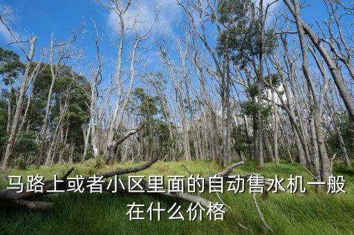 馬路上或者小區(qū)里面的自動(dòng)售水機(jī)一般在什么價(jià)格