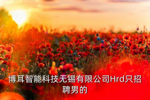ai智能科技研發(fā)公司招聘，博耳智能科技無錫有限公司Hrd只招聘男的