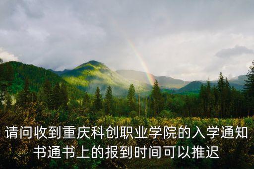 請問收到重慶科創(chuàng)職業(yè)學(xué)院的入學(xué)通知書通書上的報(bào)到時間可以推遲
