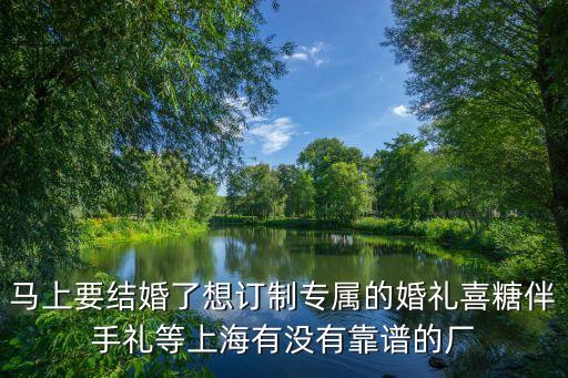 馬上要結(jié)婚了想訂制專屬的婚禮喜糖伴手禮等上海有沒有靠譜的廠