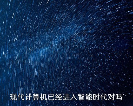 現(xiàn)代計(jì)算機(jī)已經(jīng)進(jìn)入智能時(shí)代對(duì)嗎
