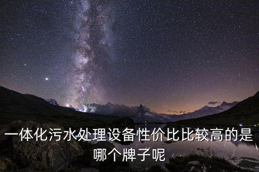 一體化污水處理設(shè)備性價(jià)比比較高的是哪個(gè)牌子呢