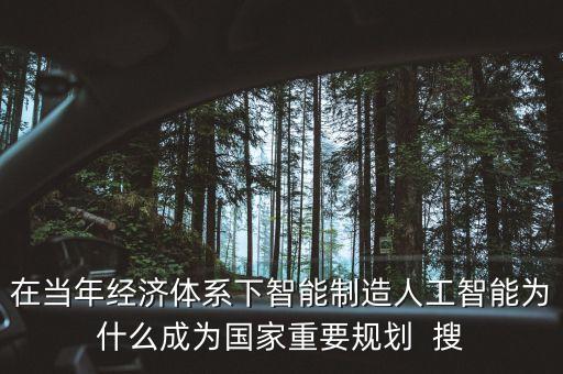 人工智能規(guī)劃，在當年經(jīng)濟體系下智能制造人工智能為什么成為國家重要規(guī)劃  搜