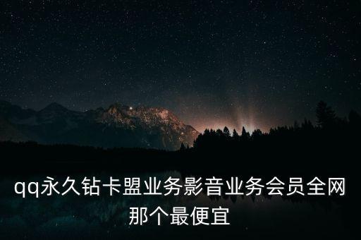 qq永久鉆卡盟業(yè)務(wù)影音業(yè)務(wù)會員全網(wǎng)那個最便宜