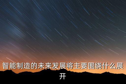 智能制造的未來發(fā)展將主要圍繞什么展開