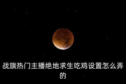 戰(zhàn)旗熱門主播絕地求生吃雞設置怎么弄的