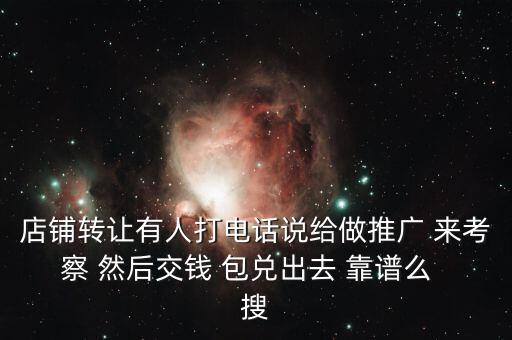 店鋪轉(zhuǎn)讓有人打電話說給做推廣 來考察 然后交錢 包兌出去 靠譜么  搜