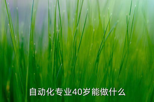 自動化工程師40歲以后怎么辦，自動化設(shè)計工程師干這一行干不動了以后跳槽還能干什么好糾