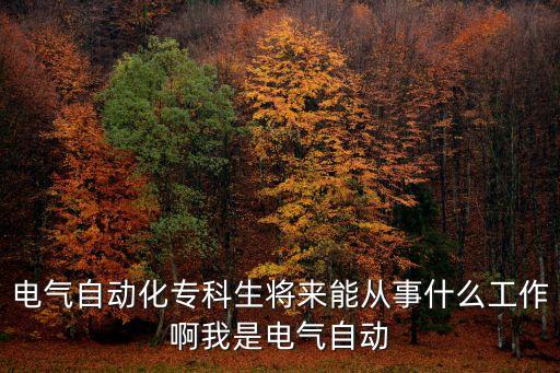專科生電氣自動(dòng)化專業(yè)能干什么，電氣自動(dòng)化專科生將來能從事什么工作啊我是電氣自動(dòng)