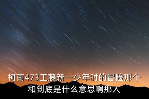 柯南473工藤新一少年時(shí)的冒險(xiǎn)那個(gè)和到底是什么意思啊那人