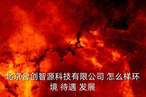 北京合創(chuàng)智源科技有限公司 怎么樣環(huán)境 待遇 發(fā)展