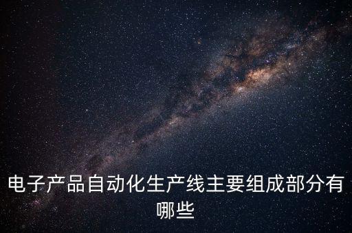 電子產(chǎn)品自動(dòng)化生產(chǎn)線主要組成部分有哪些