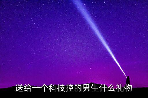 送給一個(gè)科技控的男生什么禮物