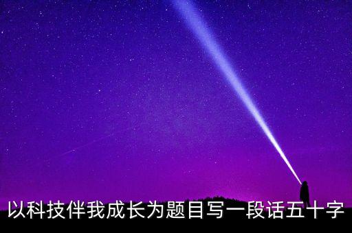 以科技伴我成長為題目寫一段話五十字