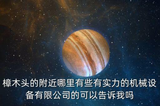 附近機械設(shè)備制造有限公司，樟木頭的附近哪里有些有實力的機械設(shè)備有限公司的可以告訴我嗎