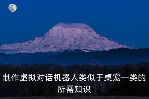 制作虛擬對(duì)話機(jī)器人類似于桌寵一類的所需知識(shí)