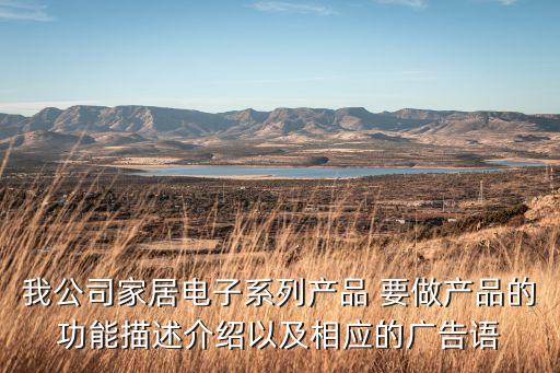 設(shè)計一款智能產(chǎn)品功能描述，我公司家居電子系列產(chǎn)品 要做產(chǎn)品的功能描述介紹以及相應(yīng)的廣告語