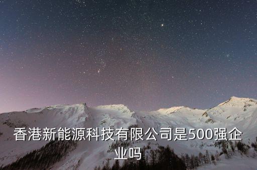 香港時代新能源科技有限公司，香港新能源科技有限公司是500強企業(yè)嗎
