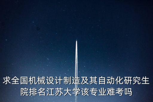 機(jī)械考研難度排行榜，求全國(guó)機(jī)械設(shè)計(jì)制造及其自動(dòng)化研究生院排名江蘇大學(xué)該專(zhuān)業(yè)難考嗎