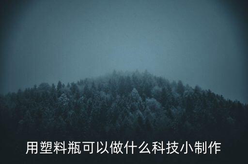用塑料瓶做科技小制作，怎樣利用塑料瓶制作科技小作品