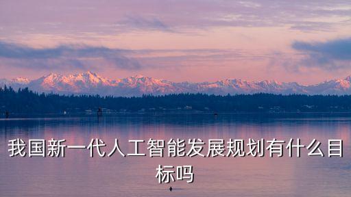 我國新一代人工智能發(fā)展規(guī)劃有什么目標(biāo)嗎