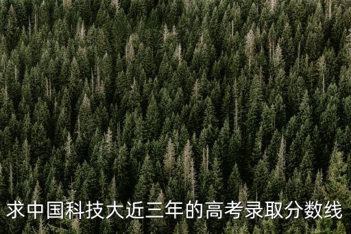 求中國(guó)科技大近三年的高考錄取分?jǐn)?shù)線